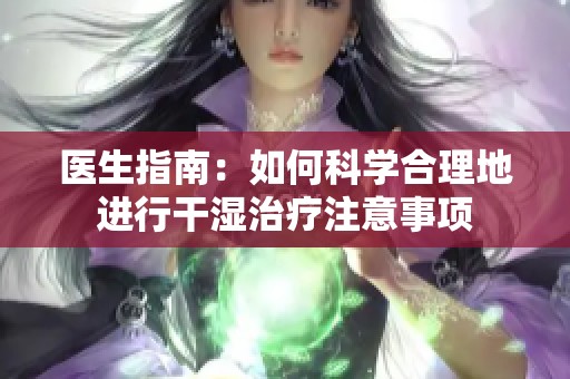 医生指南：如何科学合理地进行干湿治疗注意事项