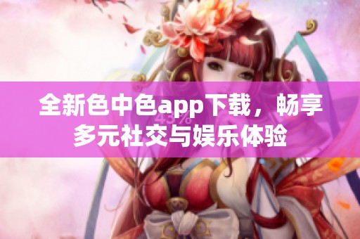 全新色中色app下载，畅享多元社交与娱乐体验