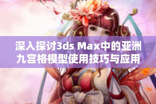 深入探讨3ds Max中的亚洲九宫格模型使用技巧与应用