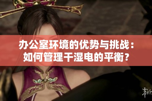 办公室环境的优势与挑战：如何管理干湿电的平衡？