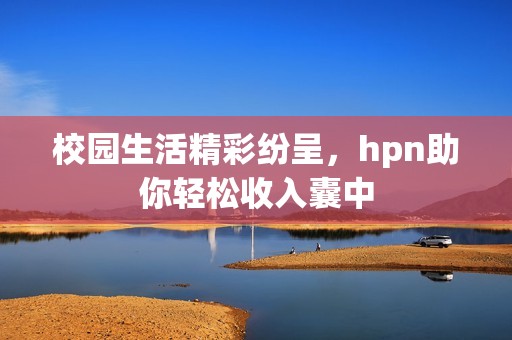 校园生活精彩纷呈，hpn助你轻松收入囊中