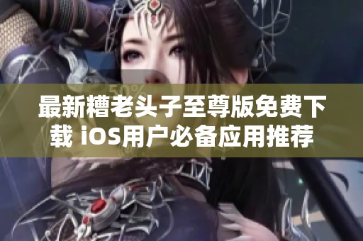 最新糟老头子至尊版免费下载 iOS用户必备应用推荐