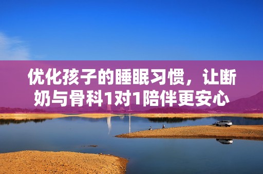 优化孩子的睡眠习惯，让断奶与骨科1对1陪伴更安心