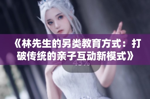 《林先生的另类教育方式：打破传统的亲子互动新模式》