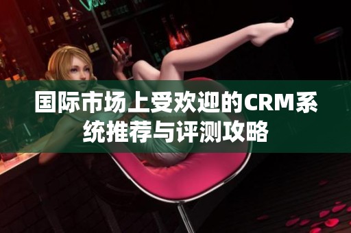 国际市场上受欢迎的CRM系统推荐与评测攻略