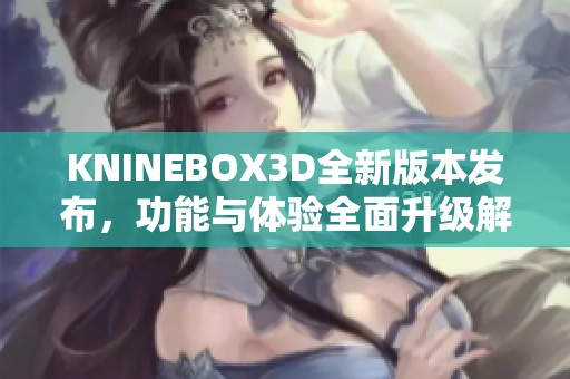 KNINEBOX3D全新版本发布，功能与体验全面升级解析