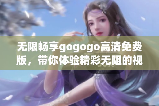 无限畅享gogogo高清免费版，带你体验精彩无阻的视听盛宴