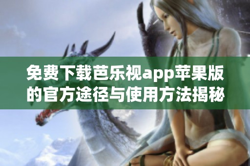 免费下载芭乐视app苹果版的官方途径与使用方法揭秘