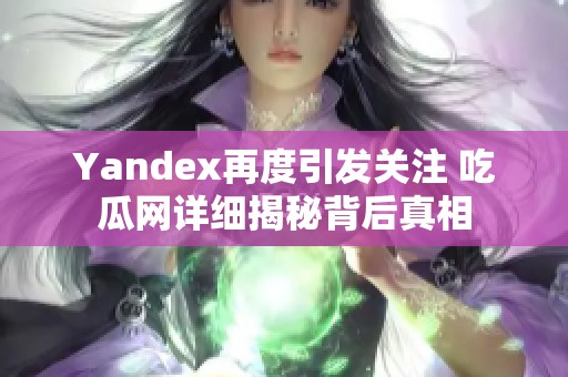 Yandex再度引发关注 吃瓜网详细揭秘背后真相