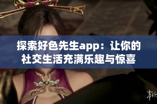 探索好色先生app：让你的社交生活充满乐趣与惊喜