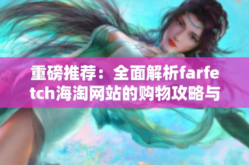 重磅推荐：全面解析farfetch海淘网站的购物攻略与特色