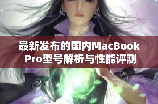 最新发布的国内MacBook Pro型号解析与性能评测