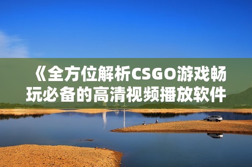 《全方位解析CSGO游戏畅玩必备的高清视频播放软件》