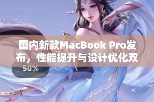 国内新款MacBook Pro发布，性能提升与设计优化双重升级