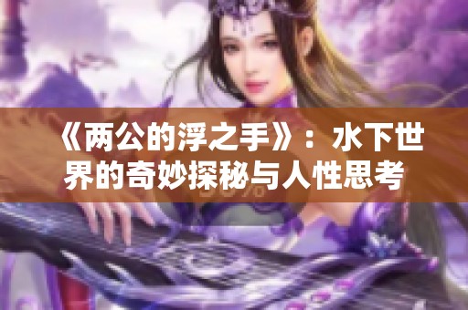 《两公的浮之手》：水下世界的奇妙探秘与人性思考