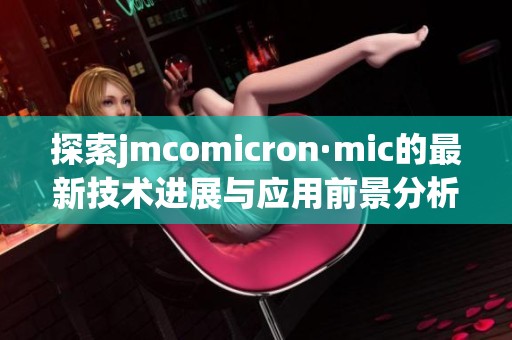 探索jmcomicron·mic的最新技术进展与应用前景分析