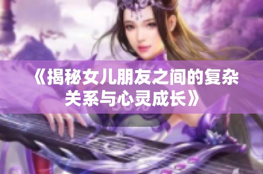 《揭秘女儿朋友之间的复杂关系与心灵成长》