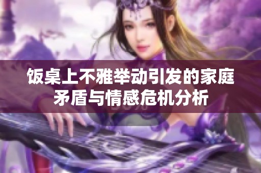 饭桌上不雅举动引发的家庭矛盾与情感危机分析