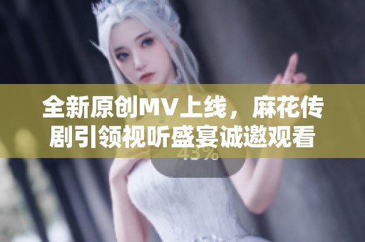 全新原创MV上线，麻花传剧引领视听盛宴诚邀观看