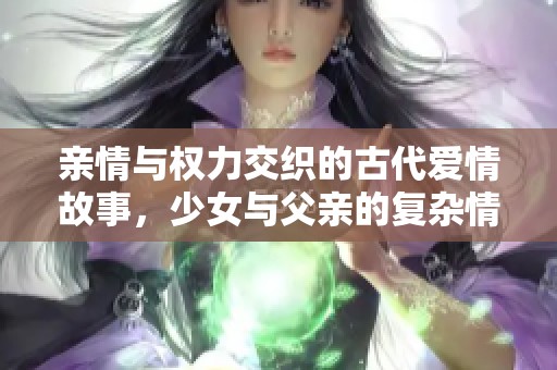 亲情与权力交织的古代爱情故事，少女与父亲的复杂情感纠葛