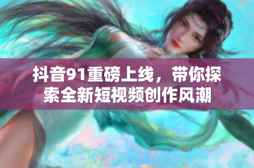 抖音91重磅上线，带你探索全新短视频创作风潮