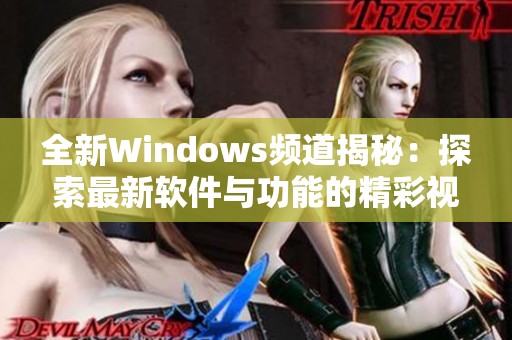 全新Windows频道揭秘：探索最新软件与功能的精彩视频分享