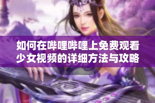 如何在哔哩哔哩上免费观看少女视频的详细方法与攻略