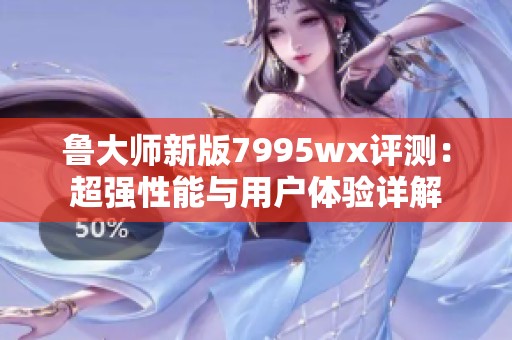 鲁大师新版7995wx评测：超强性能与用户体验详解