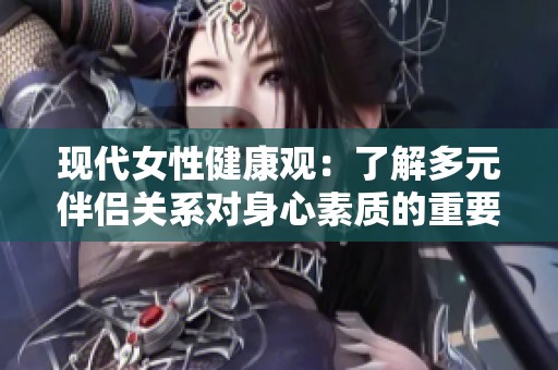 现代女性健康观：了解多元伴侣关系对身心素质的重要性