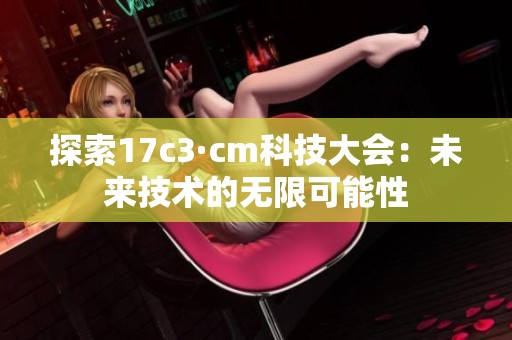 探索17c3·cm科技大会：未来技术的无限可能性