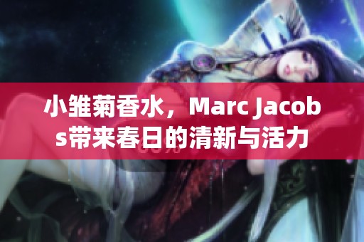 小雏菊香水，Marc Jacobs带来春日的清新与活力