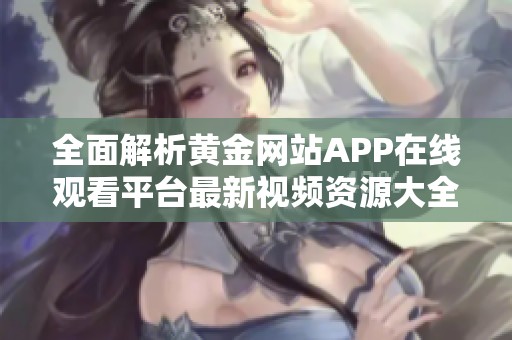 全面解析黄金网站APP在线观看平台最新视频资源大全