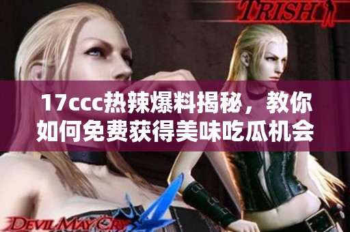 17ccc热辣爆料揭秘，教你如何免费获得美味吃瓜机会