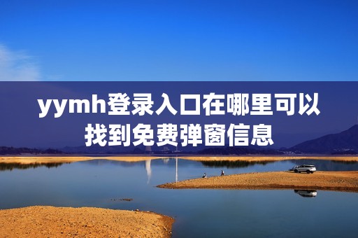 yymh登录入口在哪里可以找到免费弹窗信息