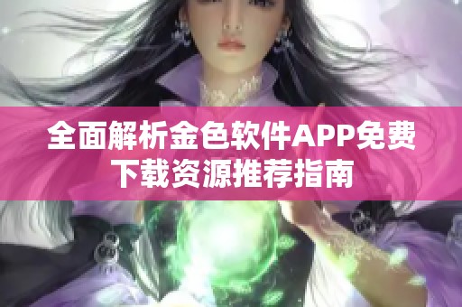 全面解析金色软件APP免费下载资源推荐指南