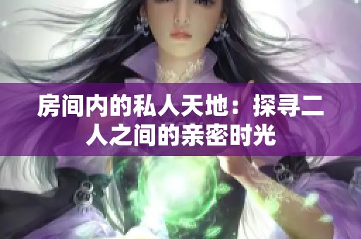 房间内的私人天地：探寻二人之间的亲密时光