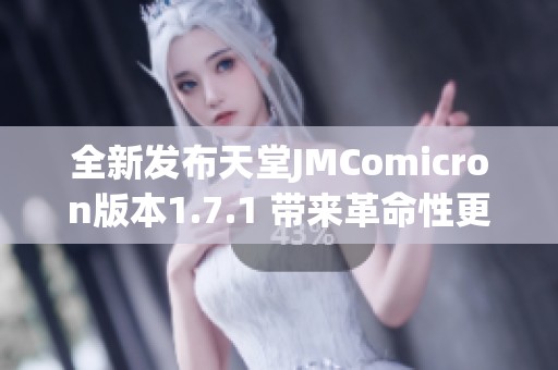 全新发布天堂JMComicron版本1.7.1 带来革命性更新与体验提升