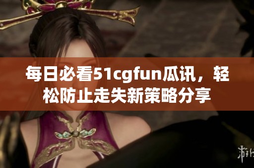 每日必看51cgfun瓜讯，轻松防止走失新策略分享