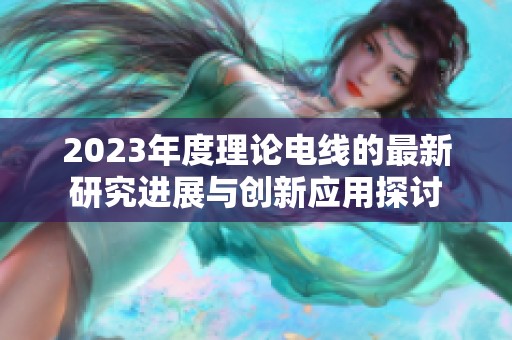 2023年度理论电线的最新研究进展与创新应用探讨