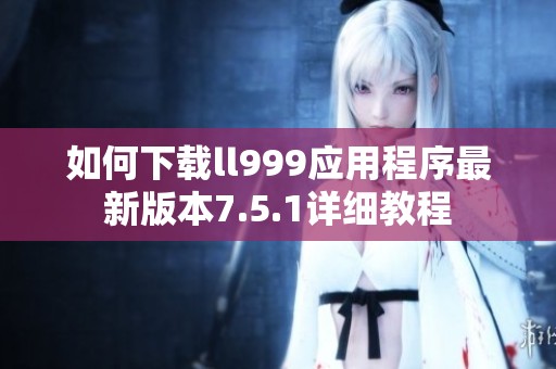 如何下载ll999应用程序最新版本7.5.1详细教程