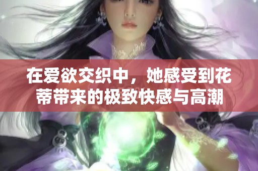 在爱欲交织中，她感受到花蒂带来的极致快感与高潮