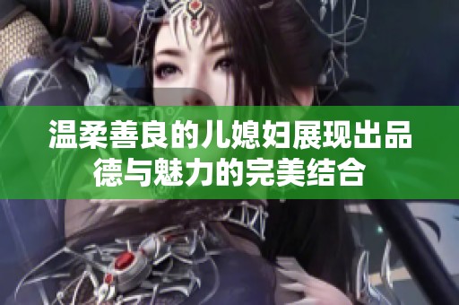 温柔善良的儿媳妇展现出品德与魅力的完美结合