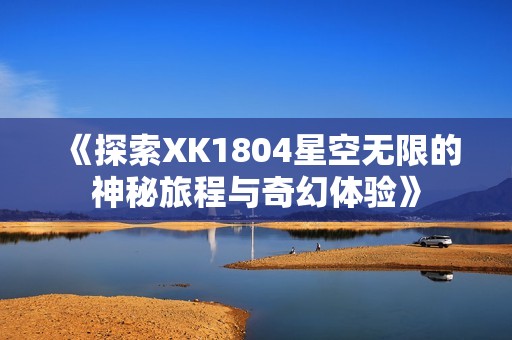 《探索XK1804星空无限的神秘旅程与奇幻体验》