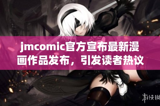 jmcomic官方宣布最新漫画作品发布，引发读者热议