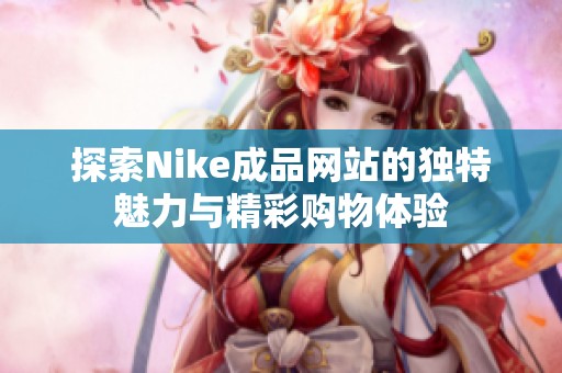 探索Nike成品网站的独特魅力与精彩购物体验