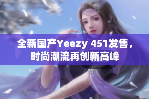 全新国产Yeezy 451发售，时尚潮流再创新高峰