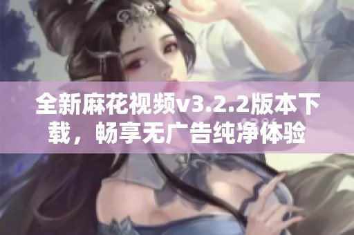 全新麻花视频v3.2.2版本下载，畅享无广告纯净体验