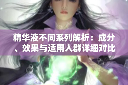 精华液不同系列解析：成分、效果与适用人群详细对比