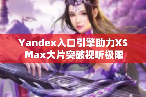 Yandex入口引擎助力XS Max大片突破视听极限