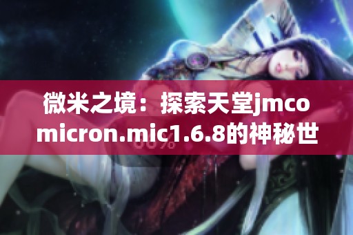 微米之境：探索天堂jmcomicron.mic1.6.8的神秘世界